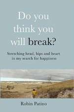 Do You Think You Will Break?: Stretching Head, Hips and Heart in My Search for Happiness