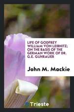 Life of Godfrey William Von Leibnitz: On the Basis of the German Work of Dr. G.E. Guhrauer