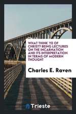 What Think Ye of Christ?: Being Lectures on the Incarnation and Its Interpretation in Terms of Modern Thought