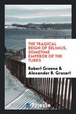 The Tragical Reign of Selimus, Sometime Emperor of the Turks: A Play Reclaimed for Robert Greene ...