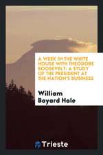 A Week in the White House with Theodore Roosevelt: A Study of the President at the Nation's Business