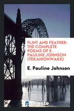 Flint and Feather: The Complete Poems of E. Pauline Johnson (Tekahionwake); With Introduction by Theodore Watts-Dunton ...;