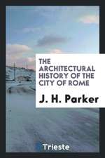 The Architectural History of the City of Rome, Abridged from J.H. Parker's 'archæology of Rome ...