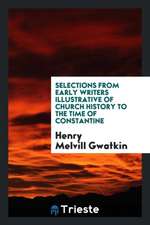 Selections from Early Writers Illustrative of Church History to the Time of Constantine