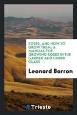 Roses, and How to Grow Them; A Manual for Growing Roses in the Garden and Under Glass ..