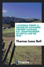 A Pastoral Bishop: A Memoir of Alexander Chinnery-Haldane, D.D., Sometime Bishop of Argyll and the Isles