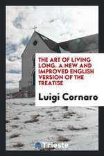 The Art of Living Long; A New and Improved English Version of the Treatise by the Celebrated Venetian Centenarian, Louis Cornaro, with Essays