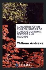 Curiosities of the Church. Studies of Curious Customs, Services and Records