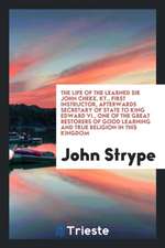 The Life of the Learned Sir John Cheke, Kt., First Instructor, Afterwards Secretary of State to King Edward VI., One of the Great Restorers of Good Le