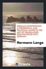 German Composition: A Theoretical and Practical Guide to the Art of Translating English Prose Into German