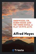 Sherwood; Or, Robin Hood and the Three Kings; A Play in Five Acts.