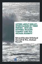 Letters about Shelley, Interchanged by Three Friends - Edward Dowden, Richard Garnett and Wm. Michael Rossetti