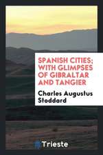 Spanish Cities; With Glimpses of Gibraltar and Tangier