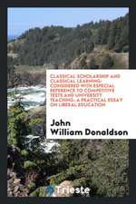 Classical Scholarship and Classical Learning: Considered with Especial Reference to Competitive Tests and University Teaching: A Practical Essay on Li