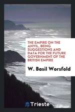 The Empire on the Anvil, Being Suggestions and Data for the Future Government of the British Empire;