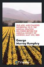 Old Age, and Changes Incidental to It: The Annual Oration Delivered Before the Medical Society of London, May 4th, 1885