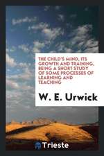 The Child's Mind, Its Growth and Training, Being a Short Study of Some Processes of Learning and Teaching