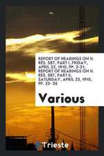 Report of Hearings on H. Res. 587, Part I, Friday, April 22, 1910, Pp. 3-21; Report of Hearings on H. Res. 587, Part II, Saturday, April 23, 1910, Pp.