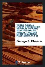 The True Christian Patriot, a Discourse on the Virtues and Public Services of the Late Judge Jay, Delivered Before the American Peace Society. Pp. 6-5