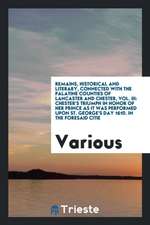 Remains, Historical and Literary, Connected with the Palatine Counties of Lancaster and Chester, Vol. III: Chester's Triumph in Honor of Her Prince as