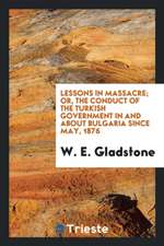 Lessons in Massacre; Or, the Conduct of the Turkish Government in and about Bulgaria Since May, 1876