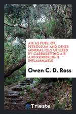 Air as Fuel; Or, Petroleum and Other Mineral Iols Utilized by Carburetting Air and Rendering It Inflammable