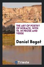 The Art of Poetry of Horace, with Tr. in Prose and Verse by D. Bagot