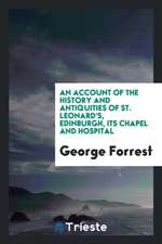 An Account of the History and Antiquities of St. Leonard's, Edinburgh, Its Chapel and Hospital