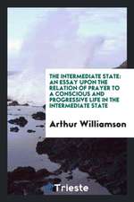 The Intermediate State: An Essay Upon the Relation of Prayer to a Conscious and Progressive Life in the Intermediate State