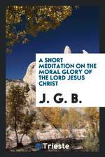 A Short Meditation on the Moral Glory of the Lord Jesus Christ, by J.G.B.