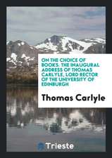 On the Choice of Books. the Inaugural Address of Thomas Carlyle, Lord Rector of the University of Edinburgh