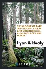 A Catalogue of the Lyon & Healy Collection of Rare Old Violins, Violas ...