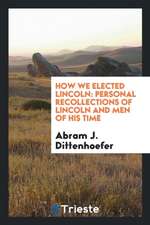 How We Elected Lincoln: Personal Recollections of Lincoln and Men of His Time