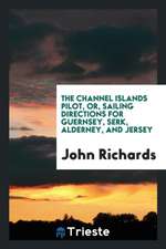 The Channel Islands Pilot, Or, Sailing Directions for Guernsey, Serk ...