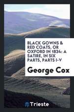 Black Gowns & Red Coats, or Oxford in 1834: A Satire, in Six Parts, Parts I-V