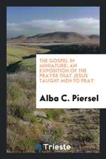 The Gospel in Miniature: An Exposition of the Prayer That Jesus Taught Men to Pray