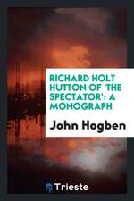 Richard Holt Hutton of 'the Spectator': A Monograph