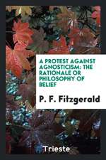 A Protest Against Agnosticism: The Rationale or Philosophy of Belief