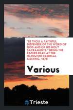 Be Thou a Faithful Dispenser of the Word of God and of His Holy Sacraments. Being the Papers Read at the Islington Clerical Meeting, 1878