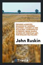 Frondes Agrestes: Readings in 'modern Painters', Chosen at Her Pleasures; Mornings in Florence: Being Simple Studies of Christian Art, f