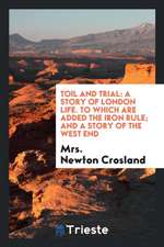 Toil and Trial: A Story of London Life. to Which Are Added the Iron Rule; And a Story of the West End