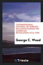 Congressional Control of Foreign Relations During the American Revolution 1774-1789