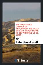 The Household Library of Exposition. the Lamb of God, Expositions in the Writings of St. John