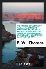 The Mutual Influence of Muhammadans and Hindus in Law, Morals, and Religion During the Period of Muhammadan Ascendancy; Being the 'le Das' Prize for 1