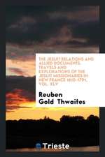 The Jesuit Relations and Allied Documents. Travels and Explorations of the Jesuit Missionaries in New France 1610-1791, Vol. XLV