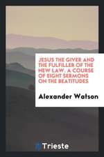 Jesus the Giver and the Fulfiller of the New Law. a Course of Eight Sermons on the Beatitudes