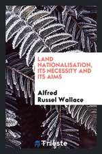 Land Nationalisation, Its Necessity and Its Aims: Being a Comparison of the ...