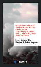 Letters of Abelard and Heloise: To Which Is Prefix'd a Particular Account of Their Lives, Amours ...