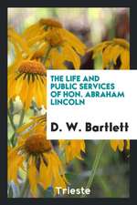 The Life and Public Services of Hon. Abraham Lincoln: With a Portrait on Steel. to Which Is ...