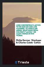 Lord Chesterfield's Advice to His Son on Men and Manners. to Which Are Added, Selections from ...